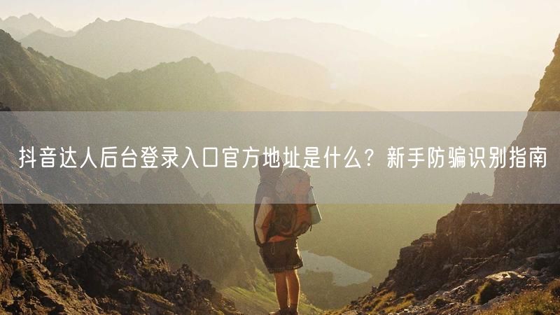 抖音达人后台登录入口官方地址是什么？新手防骗识别指南