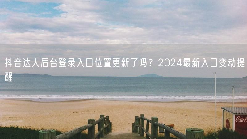 抖音达人后台登录入口位置更新了吗？2024最新入口变动提醒